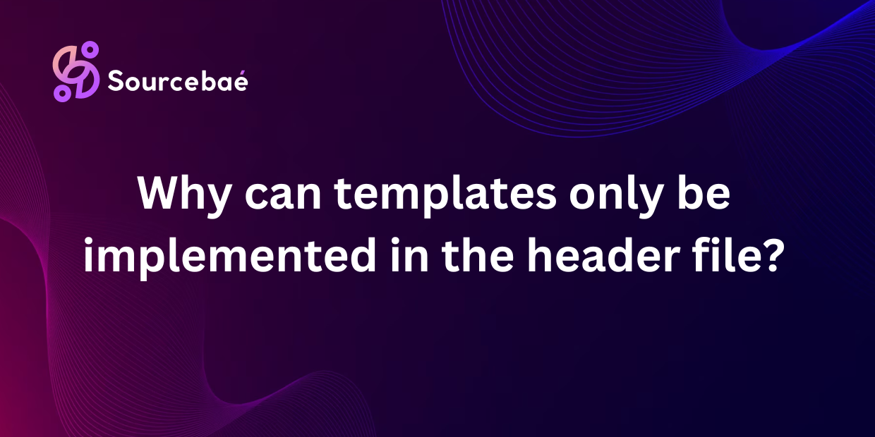 Why can templates only be implemented in the header file?