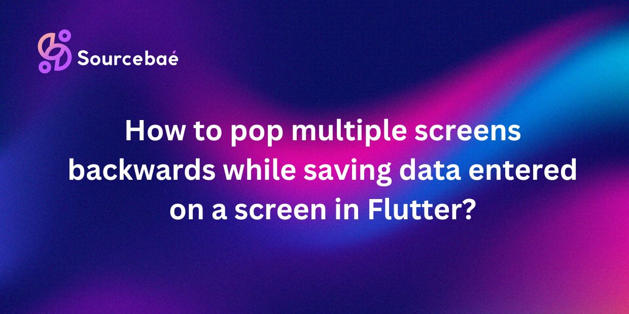 How to pop multiple screens backwards while saving data entered on a screen in Flutter?