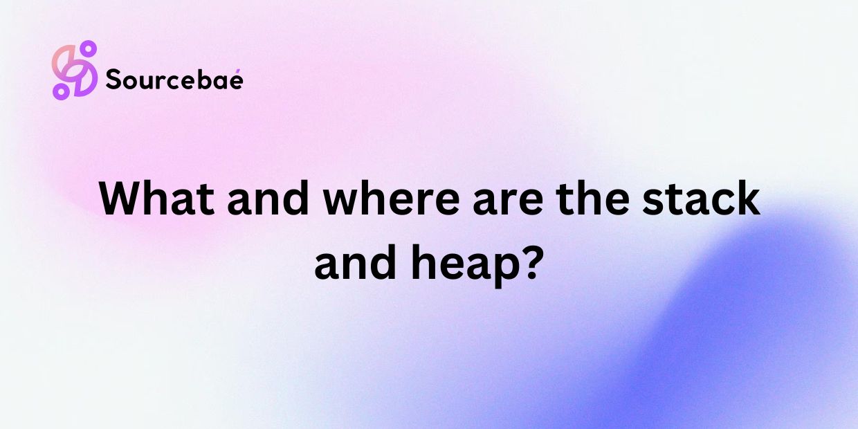 What and where are the stack and heap?