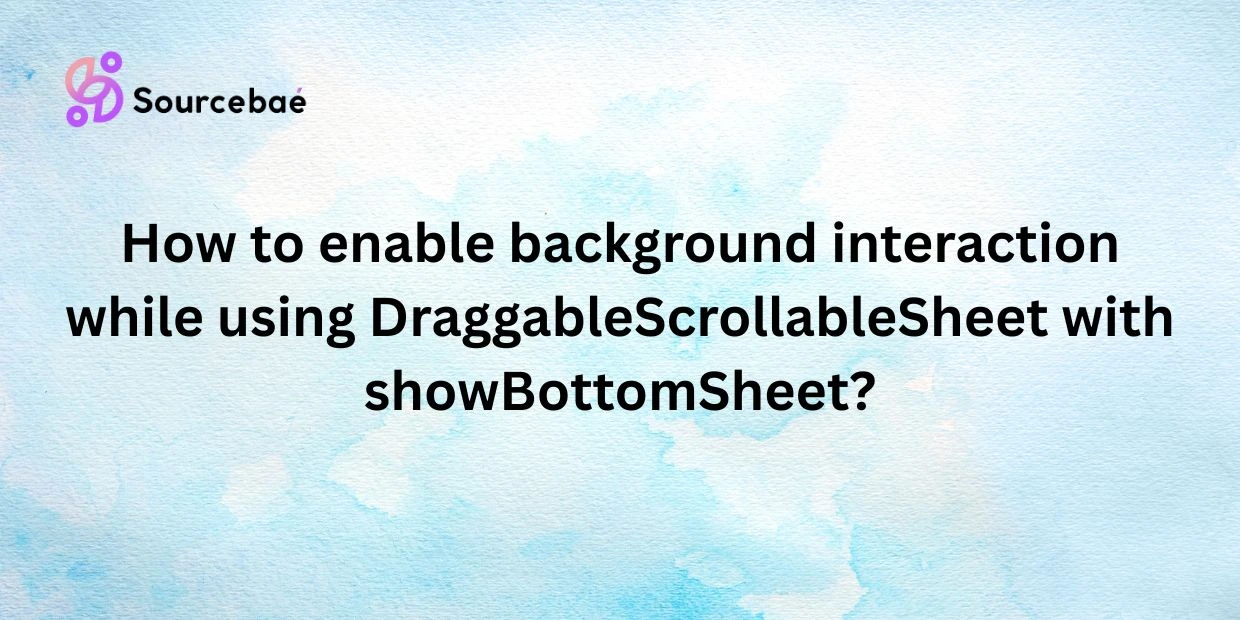 How to enable background interaction while using DraggableScrollableSheet with showBottomSheet?